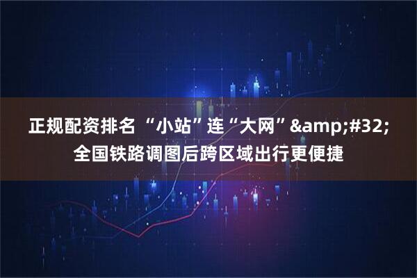 正规配资排名 “小站”连“大网”&#32;全国铁路调图后跨区域出行更便捷