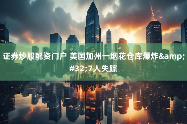 证券炒股配资门户 美国加州一烟花仓库爆炸&#32;7人失踪