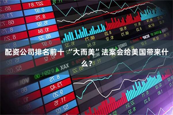 配资公司排名前十 “大而美”法案会给美国带来什么？