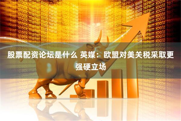 股票配资论坛是什么 英媒：欧盟对美关税采取更强硬立场