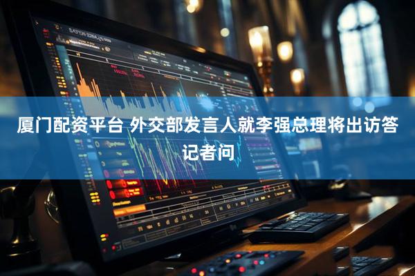 厦门配资平台 外交部发言人就李强总理将出访答记者问