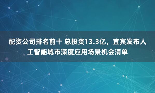 配资公司排名前十 总投资13.3亿，宜宾发布人工智能城市深度应用场景机会清单