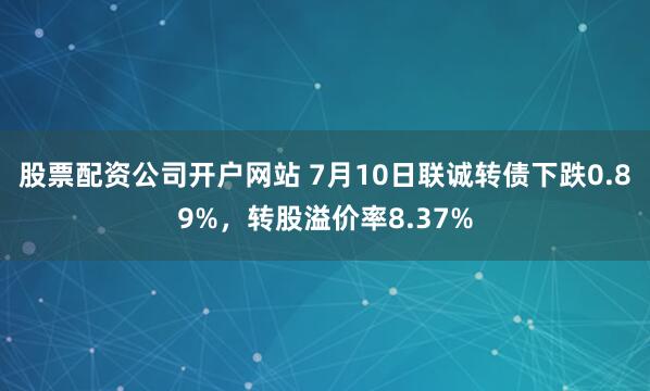 股票配资公司开户网站 7月10日联诚转债下跌0.89%，转股溢价率8.37%