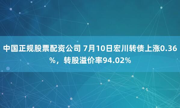 中国正规股票配资公司 7月10日宏川转债上涨0.36%，转股溢价率94.02%