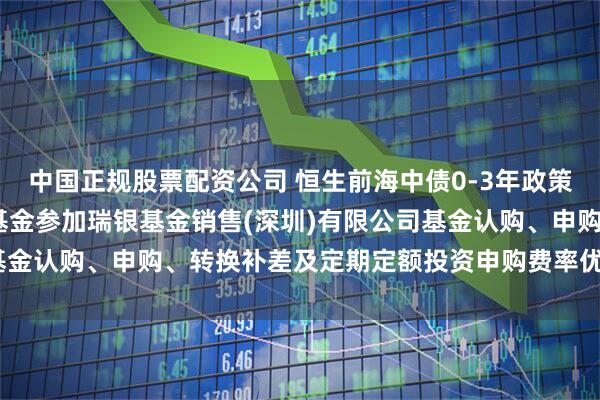 中国正规股票配资公司 恒生前海中债0-3年政策性金融债A: 关于旗下基金参加瑞银基金销售(深圳)有限公司基金认购、申购、转换补差及定期定额投资申购费率优惠活动的公告