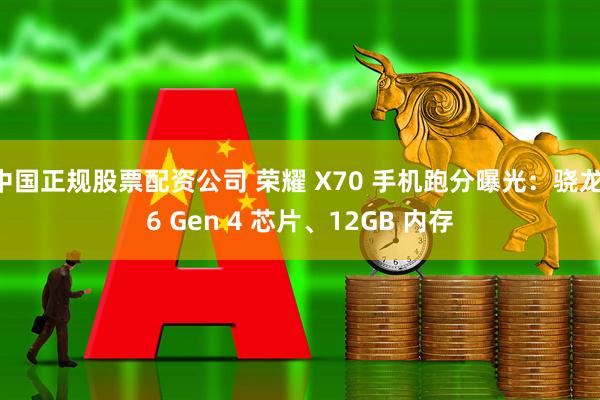 中国正规股票配资公司 荣耀 X70 手机跑分曝光：骁龙 6 Gen 4 芯片、12GB 内存
