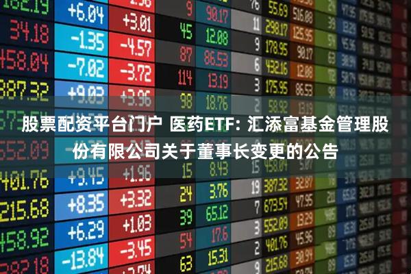 股票配资平台门户 医药ETF: 汇添富基金管理股份有限公司关于董事长变更的公告