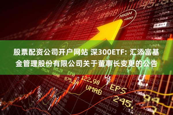 股票配资公司开户网站 深300ETF: 汇添富基金管理股份有限公司关于董事长变更的公告