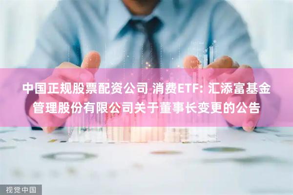 中国正规股票配资公司 消费ETF: 汇添富基金管理股份有限公司关于董事长变更的公告