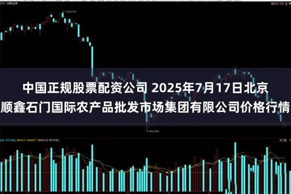 中国正规股票配资公司 2025年7月17日北京顺鑫石门国际农产品批发市场集团有限公司价格行情
