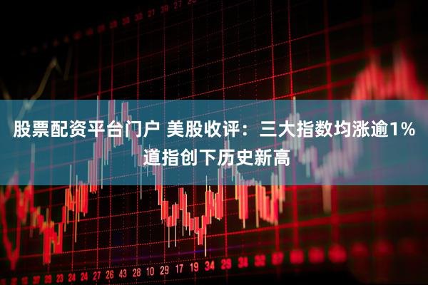 股票配资平台门户 美股收评：三大指数均涨逾1% 道指创下历史新高