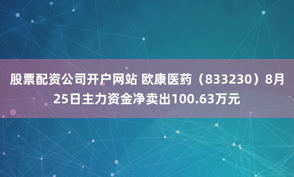 股票配资公司开户网站 欧康医药（833230）8月25日主力资金净卖出100.63万元