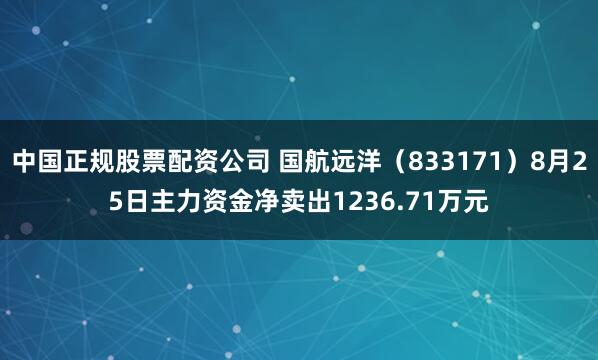 中国正规股票配资公司 国航远洋（833171）8月25日主力资金净卖出1236.71万元
