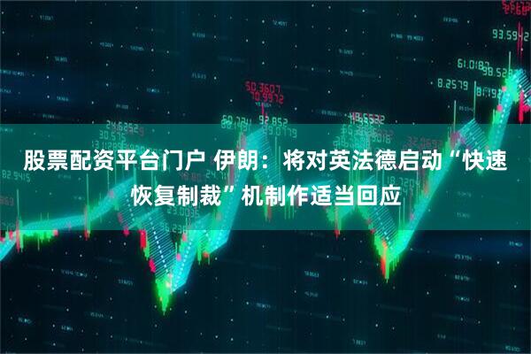 股票配资平台门户 伊朗：将对英法德启动“快速恢复制裁”机制作适当回应