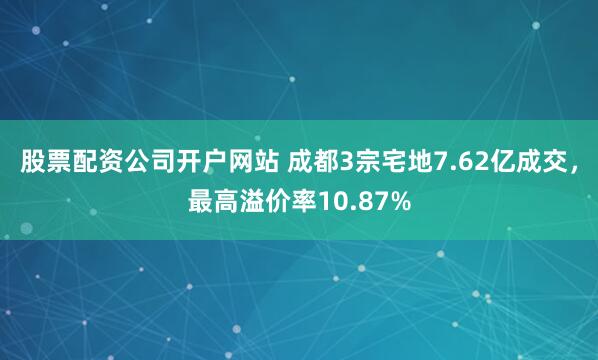 股票配资公司开户网站 成都3宗宅地7.62亿成交，最高溢价率10.87%