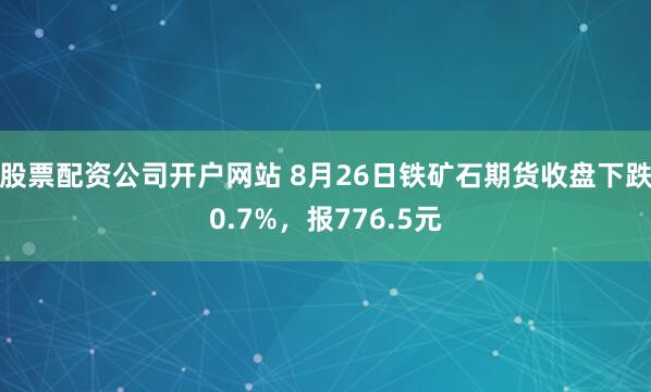 股票配资公司开户网站 8月26日铁矿石期货收盘下跌0.7%，报776.5元