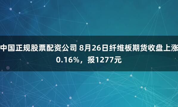 中国正规股票配资公司 8月26日纤维板期货收盘上涨0.16%，报1277元