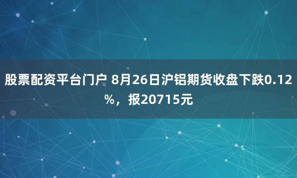 股票配资平台门户 8月26日沪铝期货收盘下跌0.12%，报20715元
