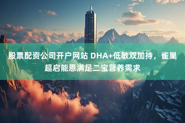 股票配资公司开户网站 DHA+低敏双加持，雀巢超启能恩满足二宝营养需求