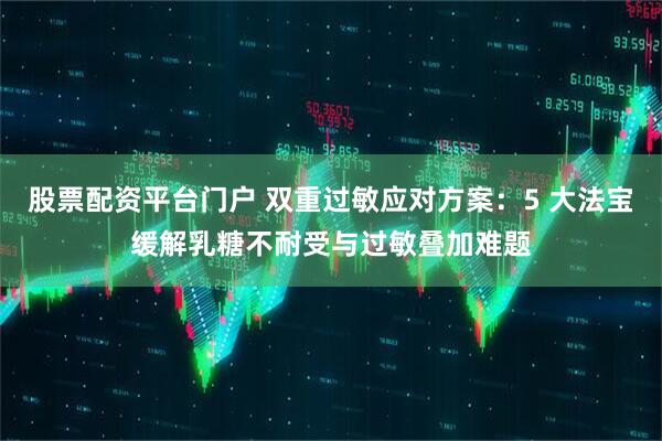 股票配资平台门户 双重过敏应对方案：5 大法宝缓解乳糖不耐受与过敏叠加难题