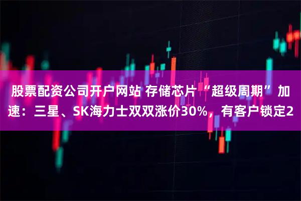 股票配资公司开户网站 存储芯片 “超级周期” 加速：三星、SK海力士双双涨价30%，有客户锁定2