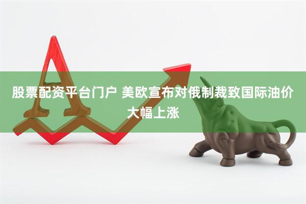 股票配资平台门户 美欧宣布对俄制裁致国际油价大幅上涨