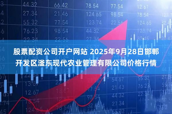 股票配资公司开户网站 2025年9月28日邯郸开发区滏东现代农业管理有限公司价格行情