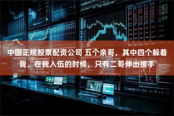 中国正规股票配资公司 五个亲哥，其中四个躲着我，在我入伍的时候，只有二哥伸出援手