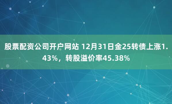 股票配资公司开户网站 12月31日金25转债上涨1.43%，转股溢价率45.38%
