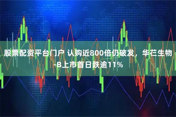 股票配资平台门户 认购近800倍仍破发，华芢生物-B上市首日跌逾11%