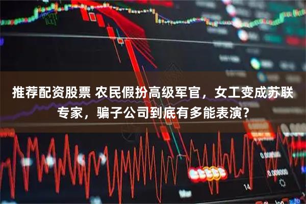 推荐配资股票 农民假扮高级军官，女工变成苏联专家，骗子公司到底有多能表演？