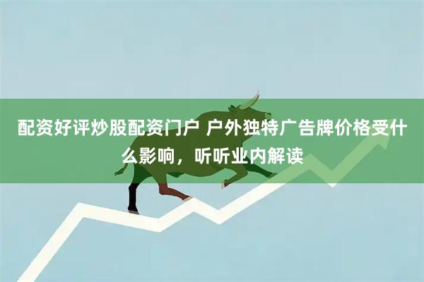 配资好评炒股配资门户 户外独特广告牌价格受什么影响，听听业内解读