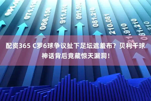 配资365 C罗6球争议扯下足坛遮羞布？贝利千球神话背后竟藏惊天漏洞！