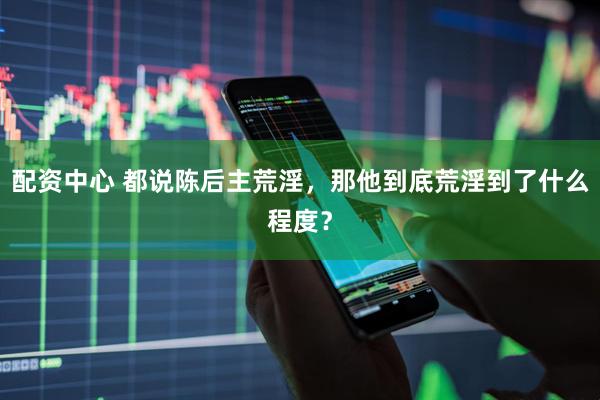 配资中心 都说陈后主荒淫，那他到底荒淫到了什么程度？