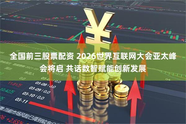 全国前三股票配资 2026世界互联网大会亚太峰会将启 共话数智赋能创新发展