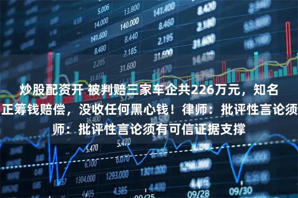炒股配资开 被判赔三家车企共226万元，知名汽车博主回应：正筹钱赔偿，没收任何黑心钱！律师：批评性言论须有可信证据支撑