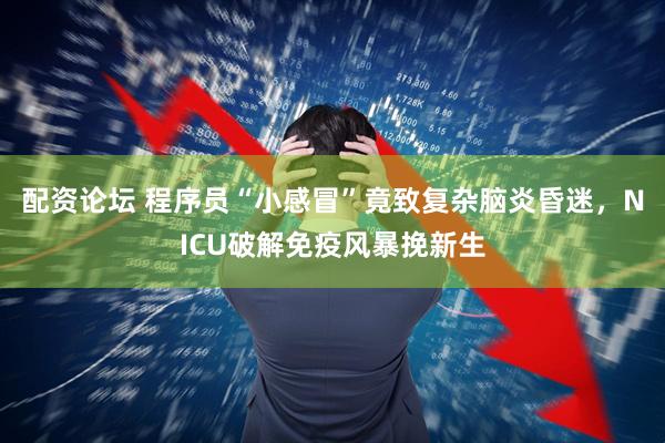 配资论坛 程序员“小感冒”竟致复杂脑炎昏迷，NICU破解免疫风暴挽新生