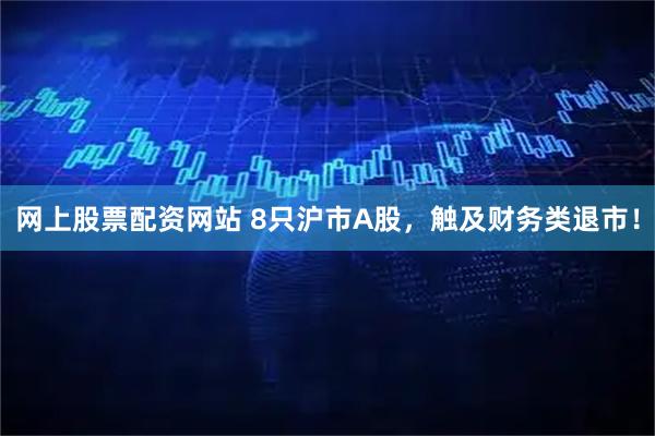 网上股票配资网站 8只沪市A股，触及财务类退市！